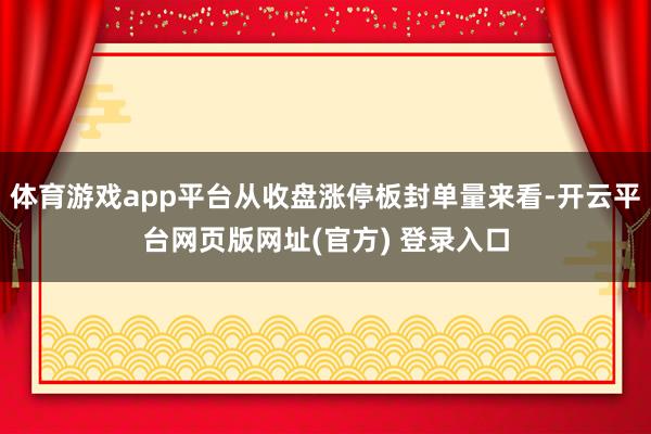 体育游戏app平台从收盘涨停板封单量来看-开云平台网页版网址(官方) 登录入口
