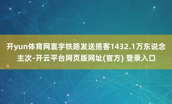 开yun体育网寰宇铁路发送搭客1432.1万东说念主次-开云平台网页版网址(官方) 登录入口