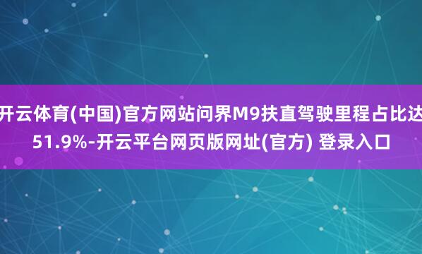 开云体育(中国)官方网站问界M9扶直驾驶里程占比达51.9%-开云平台网页版网址(官方) 登录入口