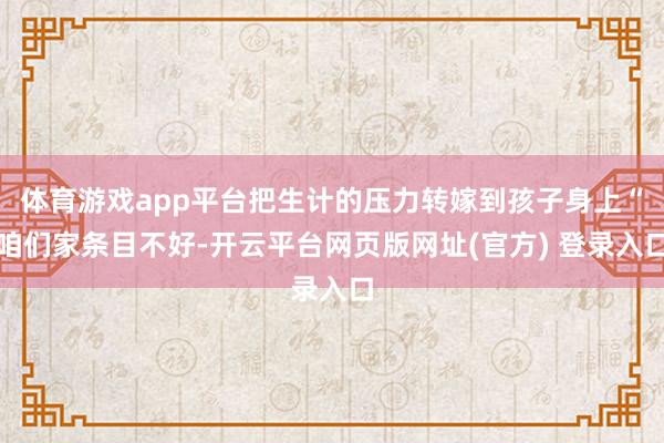 体育游戏app平台把生计的压力转嫁到孩子身上“咱们家条目不好-开云平台网页版网址(官方) 登录入口