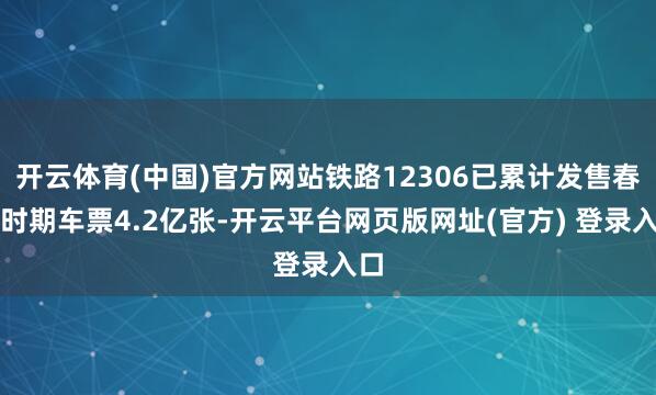开云体育(中国)官方网站铁路12306已累计发售春运时期车票4.2亿张-开云平台网页版网址(官方) 登录入口