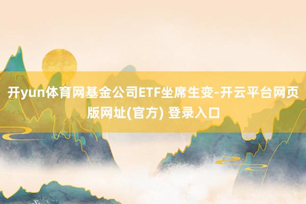 开yun体育网基金公司ETF坐席生变-开云平台网页版网址(官方) 登录入口