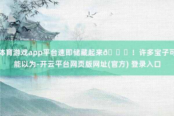 体育游戏app平台速即储藏起来🌟!许多宝子可能以为-开云平台网页版网址(官方) 登录入口