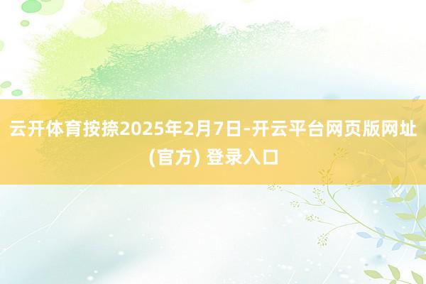 云开体育按捺2025年2月7日-开云平台网页版网址(官方) 登录入口