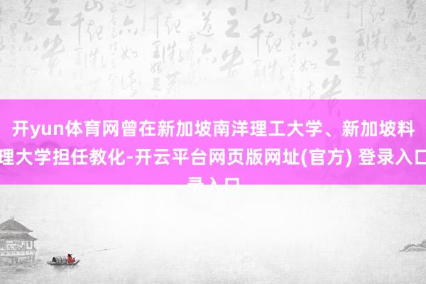 开yun体育网曾在新加坡南洋理工大学、新加坡料理大学担任教化-开云平台网页版网址(官方) 登录入口