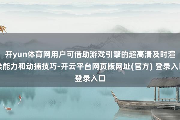 开yun体育网用户可借助游戏引擎的超高清及时渲染能力和动捕技巧-开云平台网页版网址(官方) 登录入口