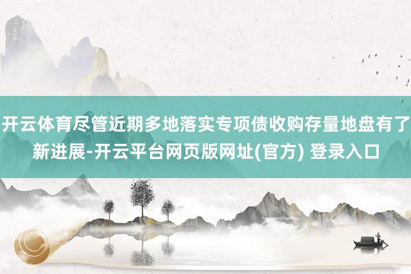 开云体育尽管近期多地落实专项债收购存量地盘有了新进展-开云平台网页版网址(官方) 登录入口