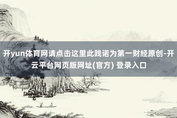 开yun体育网请点击这里此践诺为第一财经原创-开云平台网页版网址(官方) 登录入口