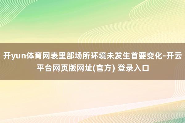 开yun体育网表里部场所环境未发生首要变化-开云平台网页版网址(官方) 登录入口