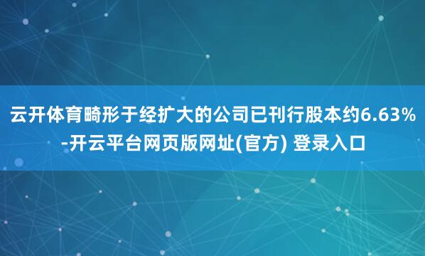 云开体育畸形于经扩大的公司已刊行股本约6.63%-开云平台网页版网址(官方) 登录入口