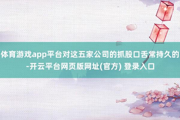 体育游戏app平台对这五家公司的抓股口舌常持久的-开云平台网页版网址(官方) 登录入口