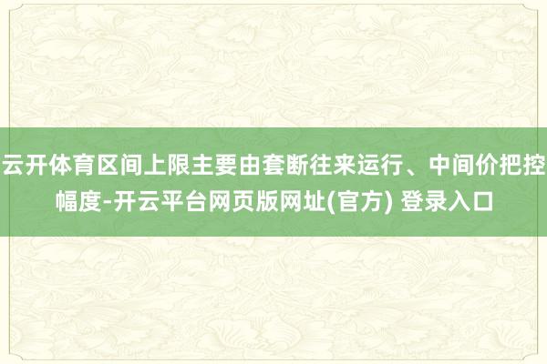 云开体育区间上限主要由套断往来运行、中间价把控幅度-开云平台网页版网址(官方) 登录入口