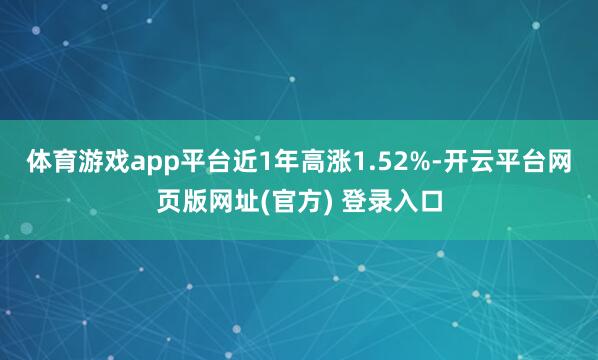 体育游戏app平台近1年高涨1.52%-开云平台网页版网址(官方) 登录入口