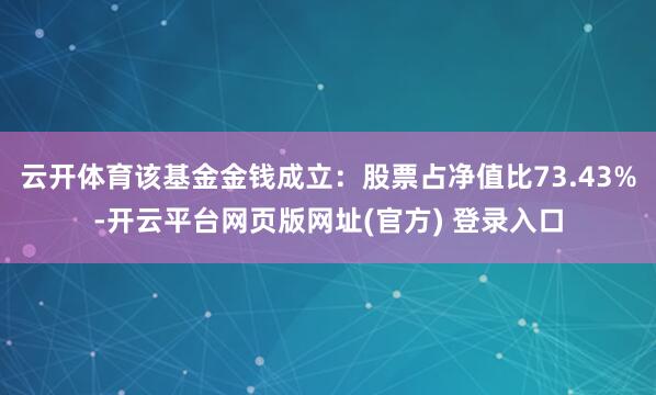 云开体育该基金金钱成立：股票占净值比73.43%-开云平台网页版网址(官方) 登录入口