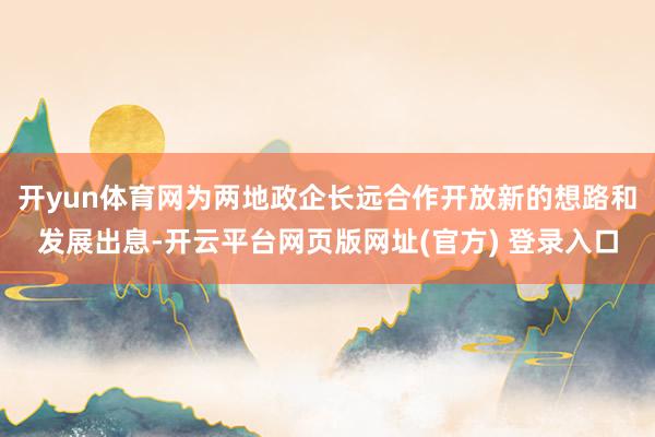开yun体育网为两地政企长远合作开放新的想路和发展出息-开云平台网页版网址(官方) 登录入口