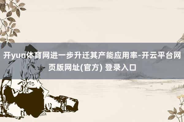 开yun体育网进一步升迁其产能应用率-开云平台网页版网址(官方) 登录入口