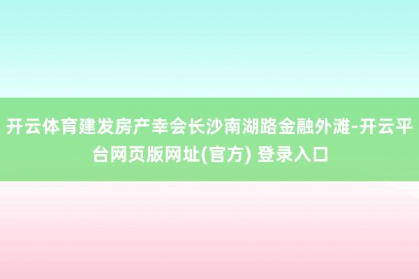 开云体育建发房产幸会长沙南湖路金融外滩-开云平台网页版网址(官方) 登录入口