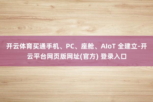 开云体育买通手机、PC、座舱、AIoT 全建立-开云平台网页版网址(官方) 登录入口