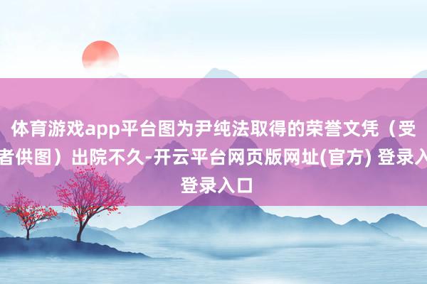 体育游戏app平台图为尹纯法取得的荣誉文凭（受访者供图）出院不久-开云平台网页版网址(官方) 登录入口