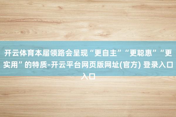 开云体育本届领路会呈现“更自主”“更聪惠”“更实用”的特质-开云平台网页版网址(官方) 登录入口