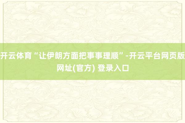开云体育“让伊朗方面把事事理顺”-开云平台网页版网址(官方) 登录入口