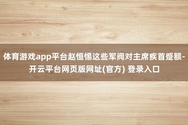体育游戏app平台赵恒惕这些军阀对主席疾首蹙额-开云平台网页版网址(官方) 登录入口
