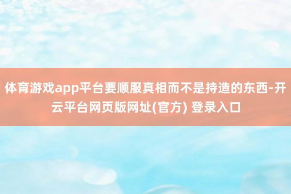 体育游戏app平台要顺服真相而不是持造的东西-开云平台网页版网址(官方) 登录入口