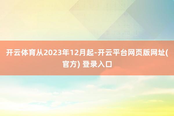 开云体育从2023年12月起-开云平台网页版网址(官方) 登录入口