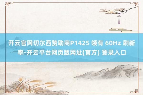 开云官网切尔西赞助商P1425 领有 60Hz 刷新率-开云平台网页版网址(官方) 登录入口