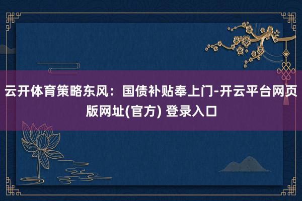 云开体育策略东风：国债补贴奉上门-开云平台网页版网址(官方) 登录入口