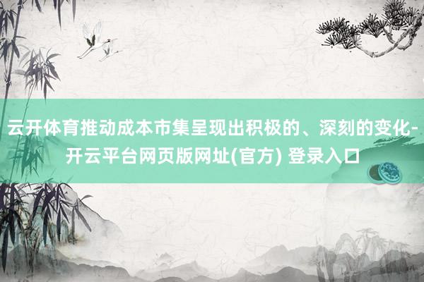 云开体育推动成本市集呈现出积极的、深刻的变化-开云平台网页版网址(官方) 登录入口