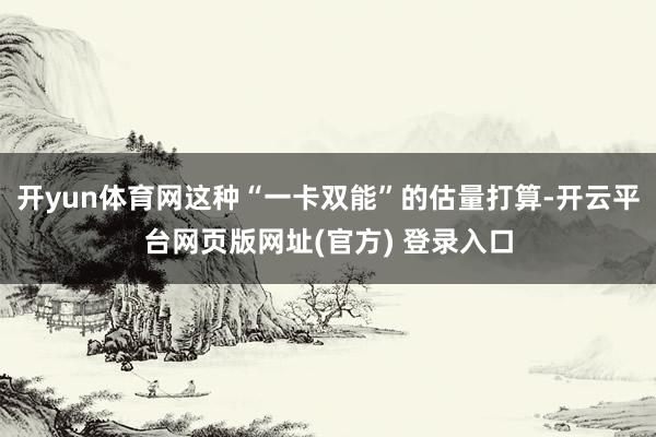 开yun体育网这种“一卡双能”的估量打算-开云平台网页版网址(官方) 登录入口