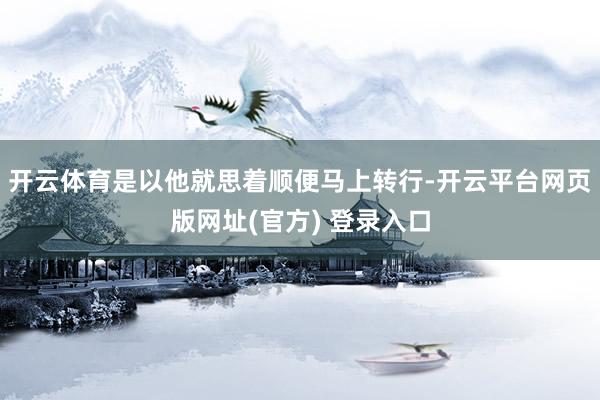 开云体育是以他就思着顺便马上转行-开云平台网页版网址(官方) 登录入口