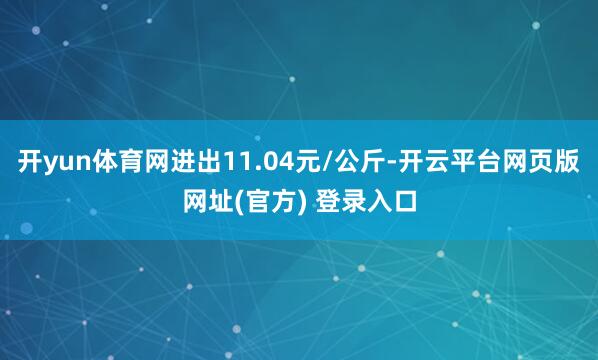 开yun体育网进出11.04元/公斤-开云平台网页版网址(官方) 登录入口