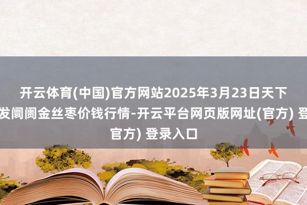 开云体育(中国)官方网站2025年3月23日天下主要批发阛阓金丝枣价钱行情-开云平台网页版网址(官方) 登录入口