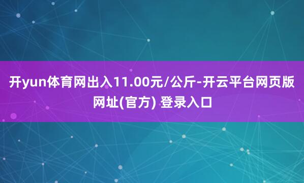 开yun体育网出入11.00元/公斤-开云平台网页版网址(官方) 登录入口