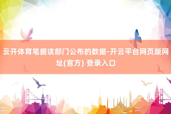 云开体育笔据该部门公布的数据-开云平台网页版网址(官方) 登录入口