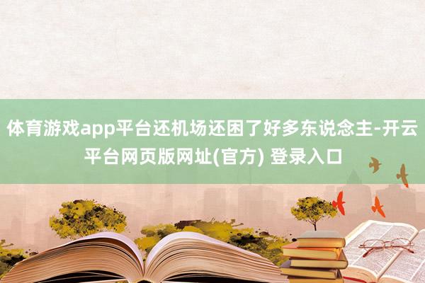 体育游戏app平台还机场还困了好多东说念主-开云平台网页版网址(官方) 登录入口