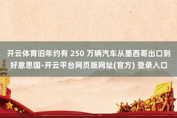 开云体育旧年约有 250 万辆汽车从墨西哥出口到好意思国-开云平台网页版网址(官方) 登录入口