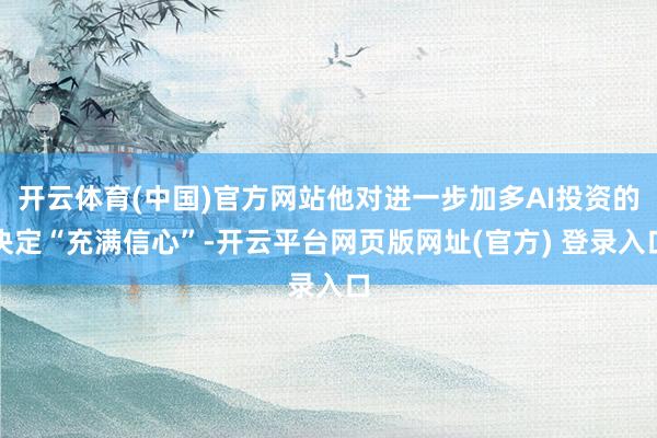 开云体育(中国)官方网站他对进一步加多AI投资的决定“充满信心”-开云平台网页版网址(官方) 登录入口