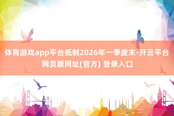 体育游戏app平台抵制2026年一季度末-开云平台网页版网址(官方) 登录入口