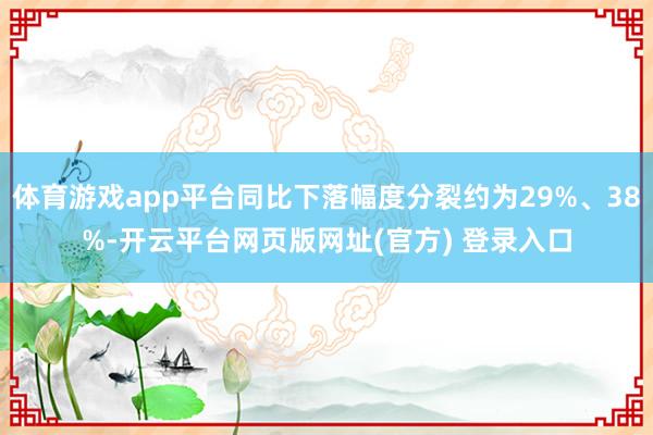 体育游戏app平台同比下落幅度分裂约为29%、38%-开云平台网页版网址(官方) 登录入口