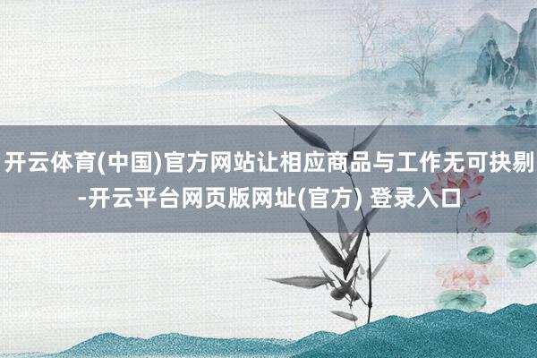 开云体育(中国)官方网站让相应商品与工作无可抉剔-开云平台网页版网址(官方) 登录入口