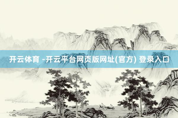 开云体育 -开云平台网页版网址(官方) 登录入口