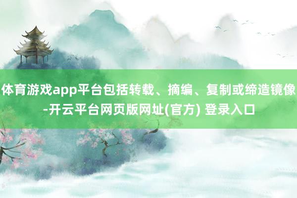 体育游戏app平台包括转载、摘编、复制或缔造镜像-开云平台网页版网址(官方) 登录入口