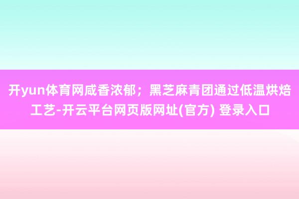开yun体育网咸香浓郁；黑芝麻青团通过低温烘焙工艺-开云平台网页版网址(官方) 登录入口