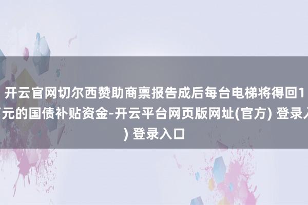 开云官网切尔西赞助商禀报告成后每台电梯将得回15万元的国债补贴资金-开云平台网页版网址(官方) 登录入口