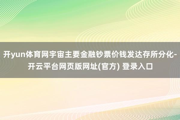 开yun体育网宇宙主要金融钞票价钱发达存所分化-开云平台网页版网址(官方) 登录入口