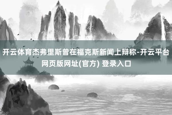 开云体育杰弗里斯曾在福克斯新闻上辩称-开云平台网页版网址(官方) 登录入口