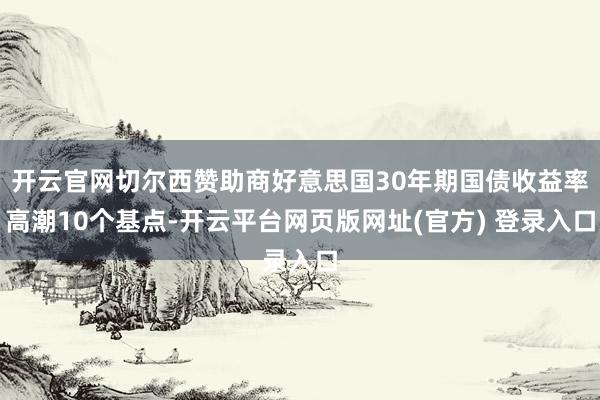 开云官网切尔西赞助商好意思国30年期国债收益率高潮10个基点-开云平台网页版网址(官方) 登录入口
